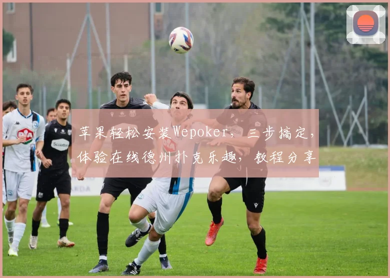 苹果轻松安装Wepoker，三步搞定，体验在线德州扑克乐趣，教程分享，必看