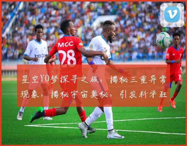 星空YO梦探寻之旅，揭秘三重异常现象，揭秘宇宙奥秘，引发科学狂想曲