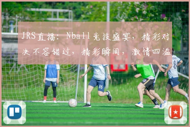 JRS直播：Nball竞技盛宴，精彩对决不容错过，精彩瞬间，激情四溢，三重惊喜，等你来战